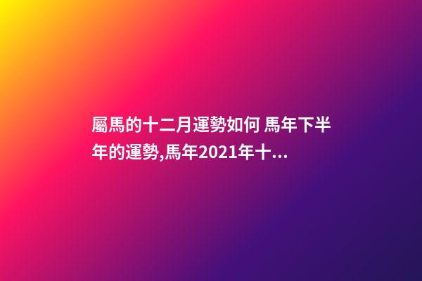 屬馬的十二月運勢如何 馬年下半年的運勢,馬年2021年十二個月的運勢及運程-第1張-觀點-玄機派